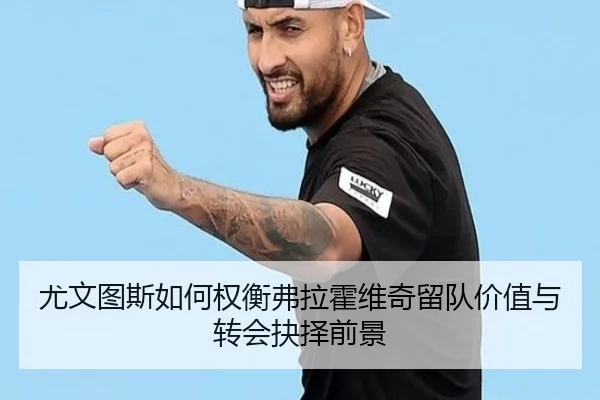 尤文图斯如何权衡弗拉霍维奇留队价值与转会抉择前景
