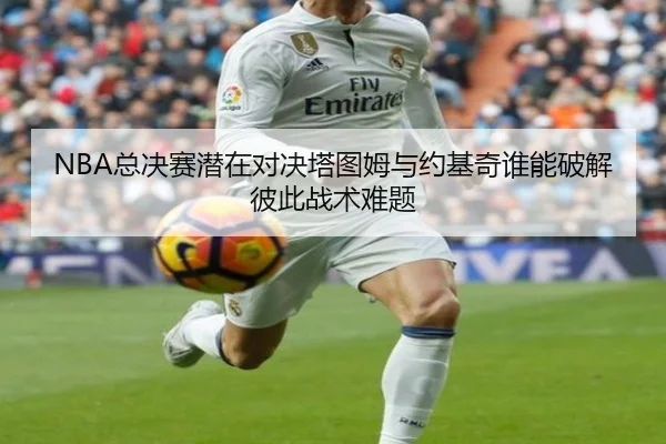 NBA总决赛潜在对决塔图姆与约基奇谁能破解彼此战术难题