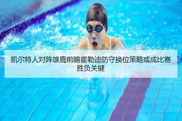凯尔特人对阵雄鹿前瞻霍勒迪防守换位策略或成比赛胜负关键