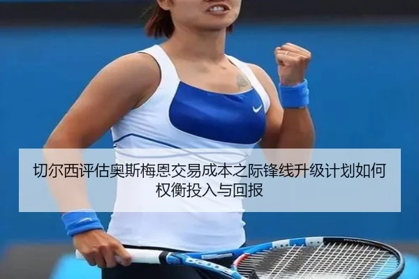 切尔西评估奥斯梅恩交易成本之际锋线升级计划如何权衡投入与回报