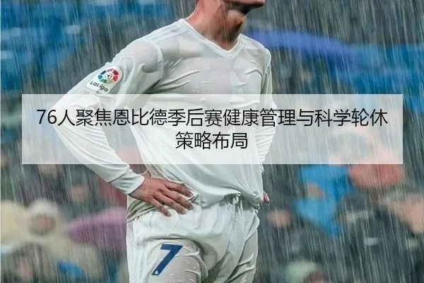 76人聚焦恩比德季后赛健康管理与科学轮休策略布局