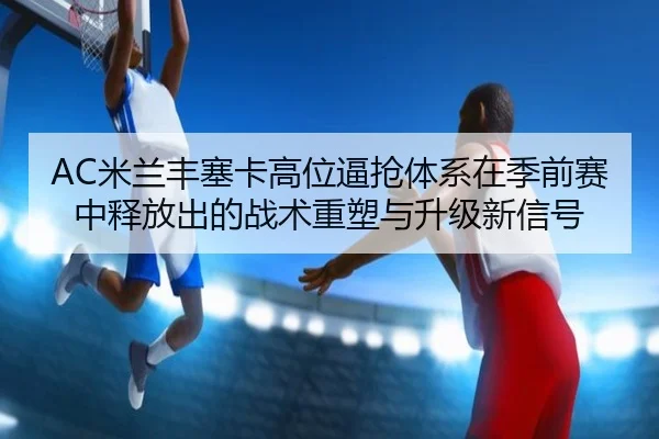 AC米兰丰塞卡高位逼抢体系在季前赛中释放出的战术重塑与升级新信号