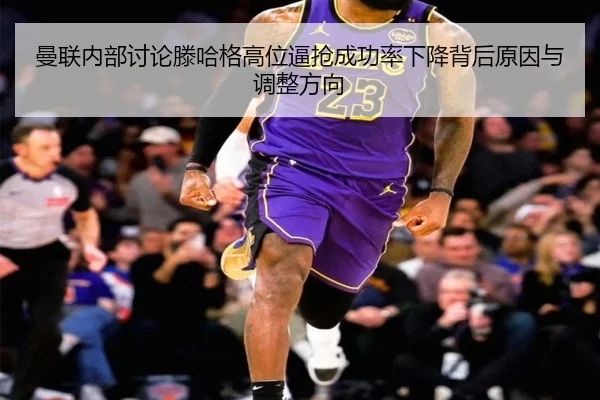 曼联内部讨论滕哈格高位逼抢成功率下降背后原因与调整方向