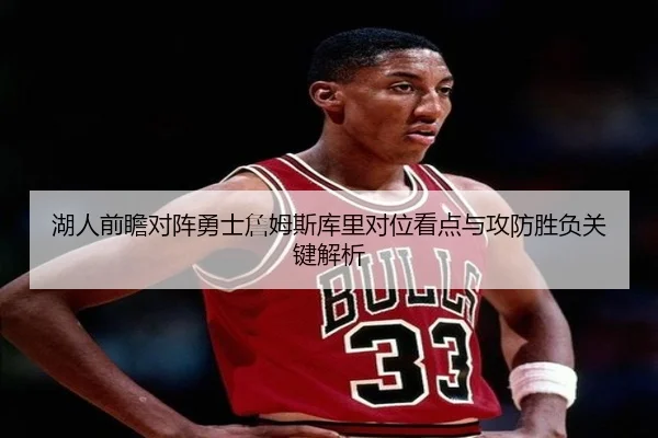 湖人前瞻对阵勇士詹姆斯库里对位看点与攻防胜负关键解析