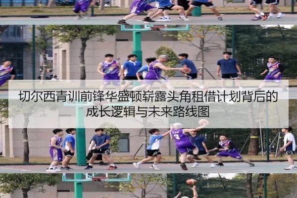 切尔西青训前锋华盛顿崭露头角租借计划背后的成长逻辑与未来路线图