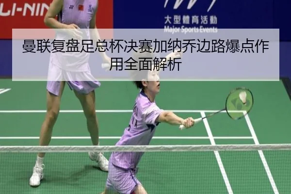 曼联复盘足总杯决赛加纳乔边路爆点作用全面解析