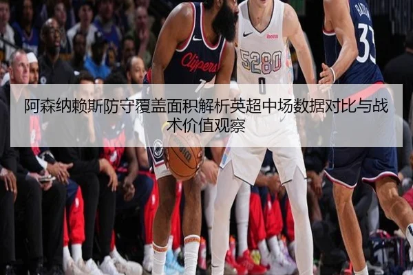 阿森纳赖斯防守覆盖面积解析英超中场数据对比与战术价值观察