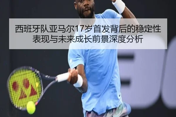 西班牙队亚马尔17岁首发背后的稳定性表现与未来成长前景深度分析
