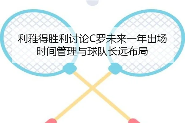 利雅得胜利讨论C罗未来一年出场时间管理与球队长远布局