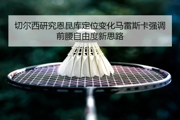 切尔西研究恩昆库定位变化马雷斯卡强调前腰自由度新思路
