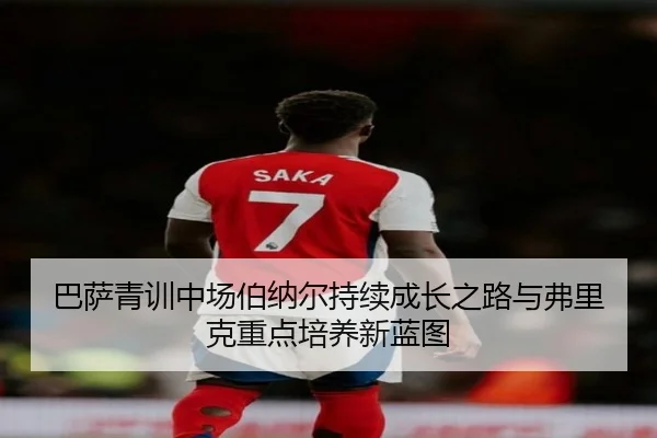 巴萨青训中场伯纳尔持续成长之路与弗里克重点培养新蓝图