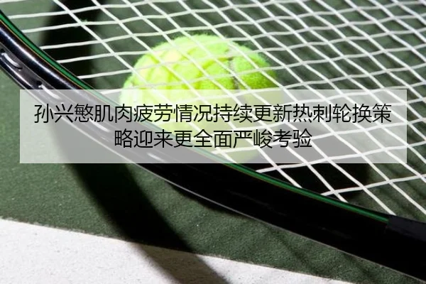 孙兴慜肌肉疲劳情况持续更新热刺轮换策略迎来更全面严峻考验
